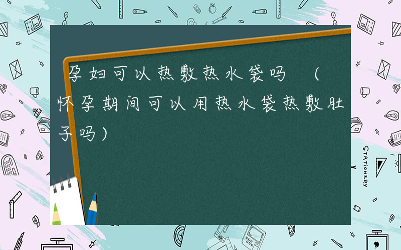孕妇可以热敷热水袋吗 (怀孕期间可以用热水袋热敷肚子吗)